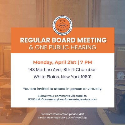Alt text: "Flyer for Westchester County Board of Legislators Regular Board Meeting and One Public Hearing on Monday, April 21 at 7 PM, held at 148 Martine Ave, 8th floor Chamber, White Plains, NY. Attendance available in person or virtually. Email comments to BOLPublicComments@westchesterlegislators.com. More info at westchesterlegislators.com/meetings.